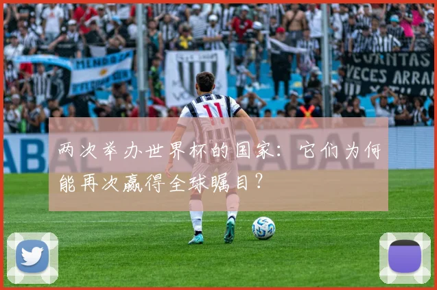 两次举办世界杯的国家:它们为何能再次赢得全球瞩目?