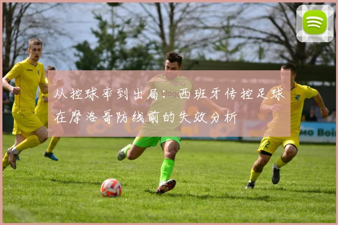 从控球率到出局:西班牙传控足球在摩洛哥防线前的失效分析