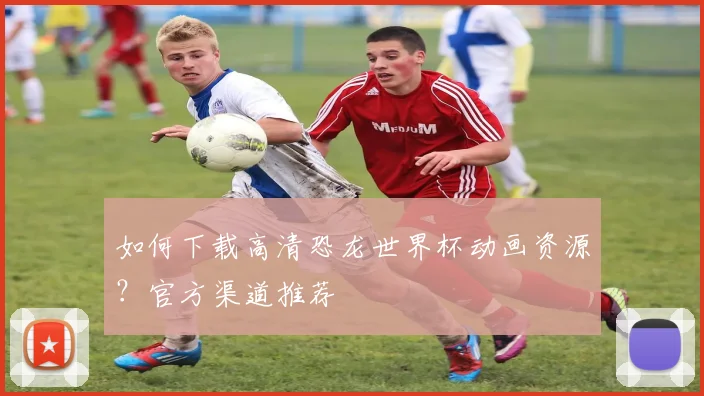 如何下载高清恐龙世界杯动画资源?官方渠道推荐