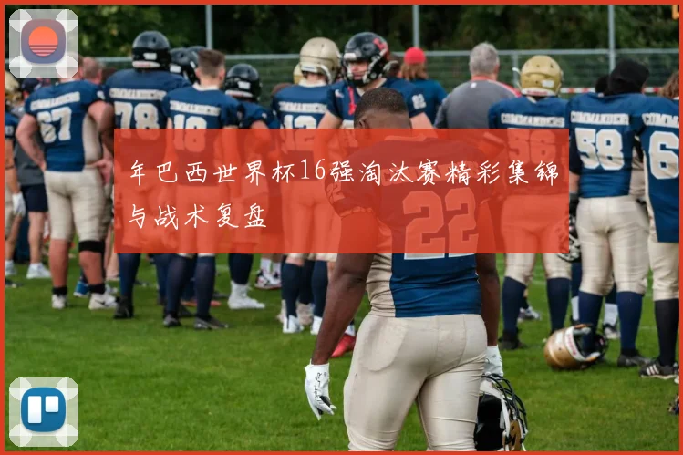 年巴西世界杯16强淘汰赛精彩集锦与战术复盘