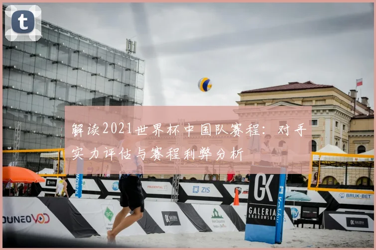 解读2021世界杯中国队赛程：对手实力评估与赛程利弊分析