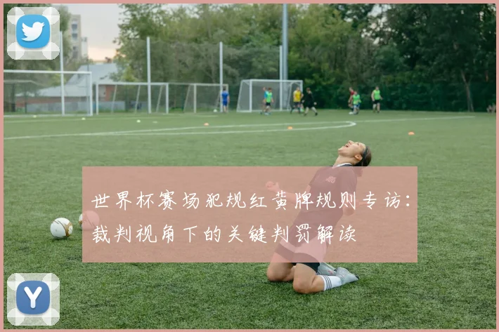 世界杯赛场犯规红黄牌规则专访：裁判视角下的关键判罚解读