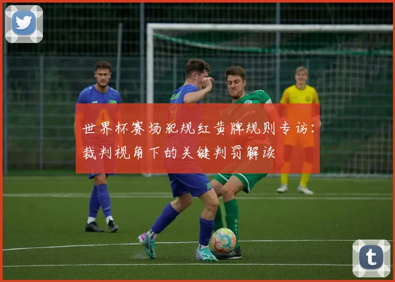 世界杯赛场犯规红黄牌规则专访：裁判视角下的关键判罚解读