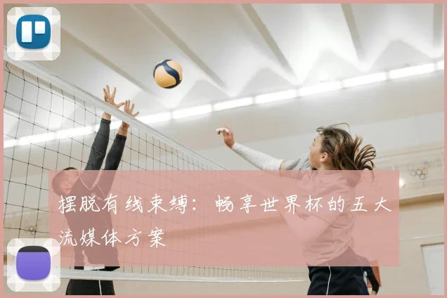 摆脱有线束缚:畅享世界杯的五大流媒体方案
