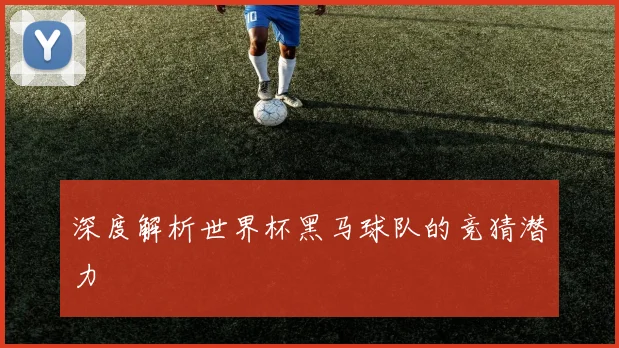 深度解析世界杯黑马球队的竞猜潜力