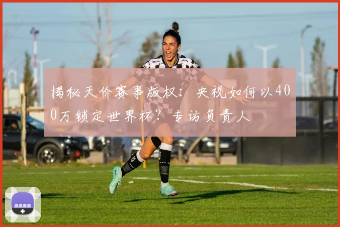 揭秘天价赛事版权：央视如何以400万锁定世界杯？专访负责人