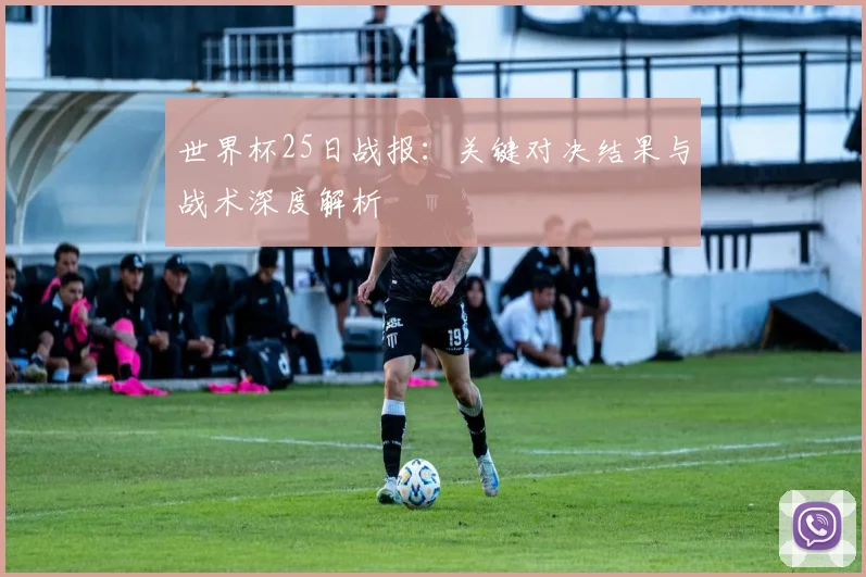 世界杯25日战报:关键对决结果与战术深度解析