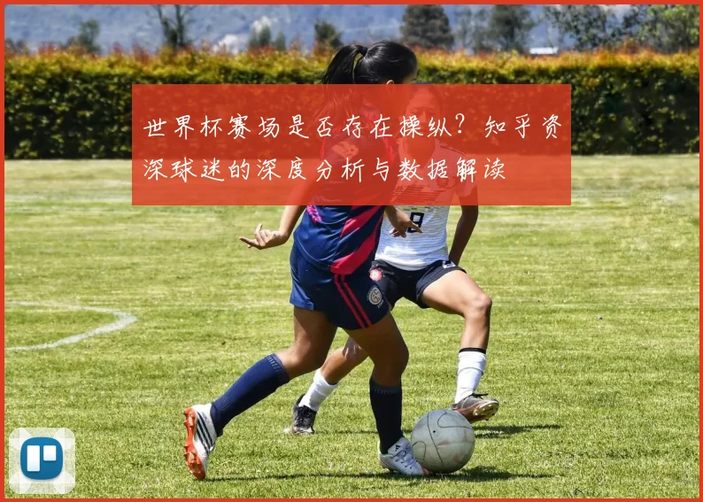 世界杯赛场是否存在操纵？知乎资深球迷的深度分析与数据解读