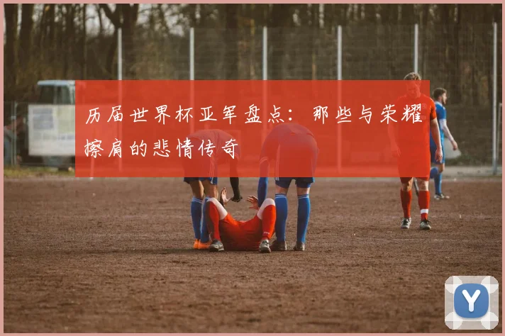 历届世界杯亚军盘点：那些与荣耀擦肩的悲情传奇