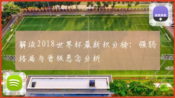 解读2018世界杯最新积分榜：强弱格局与晋级悬念分析