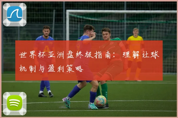 世界杯亚洲盘终极指南:理解让球机制与盈利策略