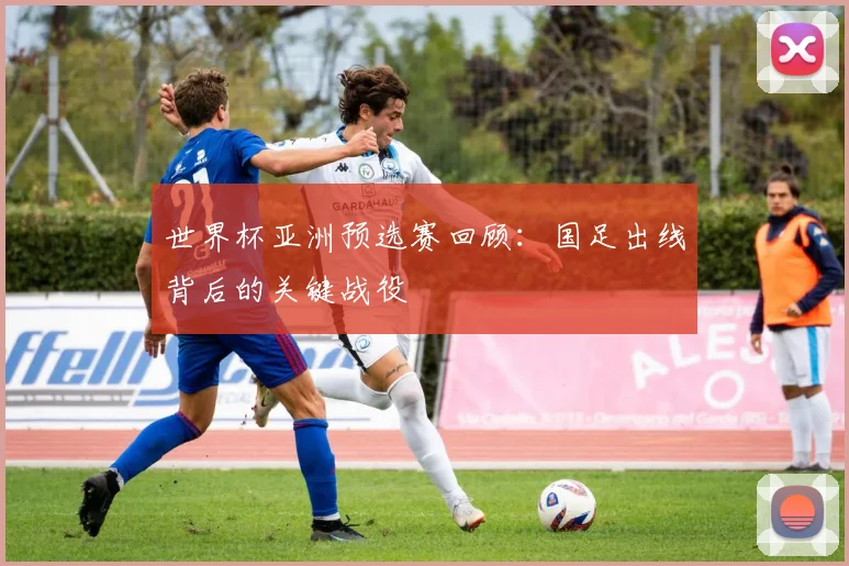 世界杯亚洲预选赛回顾:国足出线背后的关键战役
