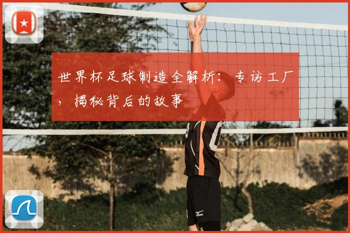 世界杯足球制造全解析：专访工厂，揭秘背后的故事