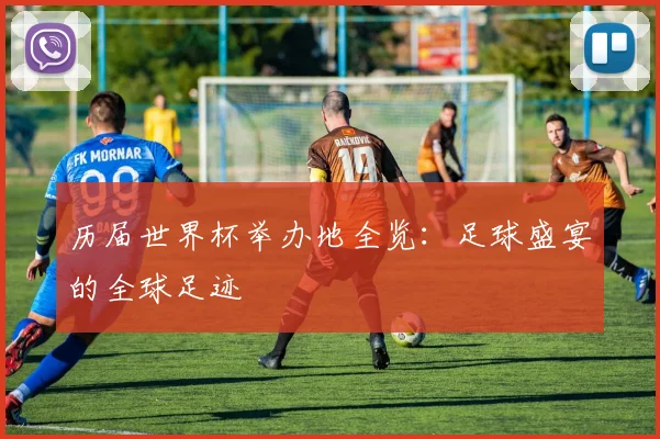 历届世界杯举办地全览：足球盛宴的全球足迹