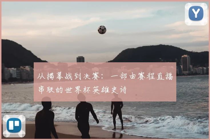 从揭幕战到决赛:一部由赛程直播串联的世界杯英雄史诗