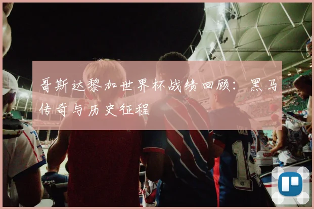 哥斯达黎加世界杯战绩回顾:黑马传奇与历史征程