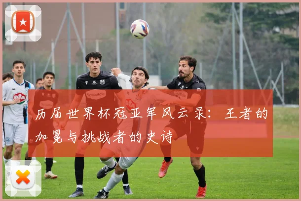 历届世界杯冠亚军风云录：王者的加冕与挑战者的史诗