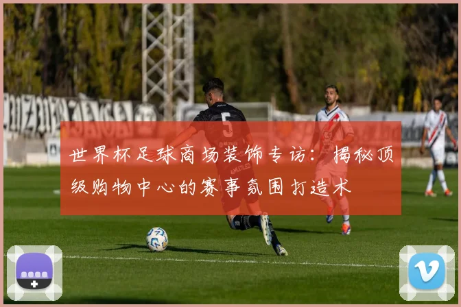 世界杯足球商场装饰专访：揭秘顶级购物中心的赛事氛围打造术