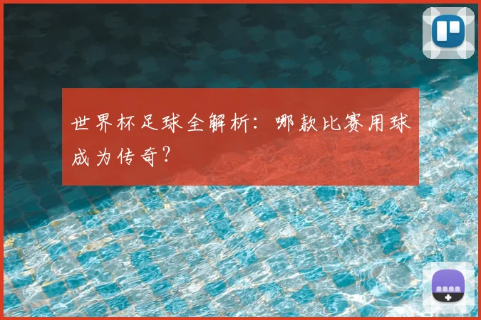 世界杯足球全解析：哪款比赛用球成为传奇？