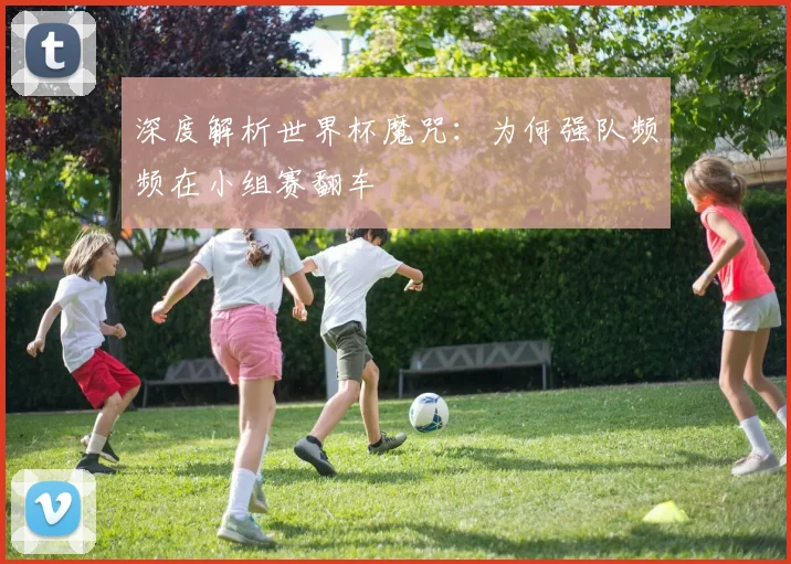 深度解析世界杯魔咒:为何强队频频在小组赛翻车