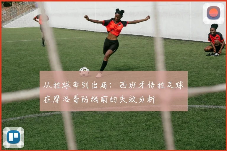 从控球率到出局:西班牙传控足球在摩洛哥防线前的失效分析