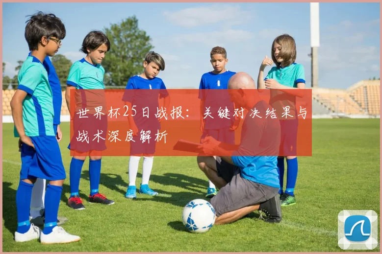 世界杯25日战报:关键对决结果与战术深度解析