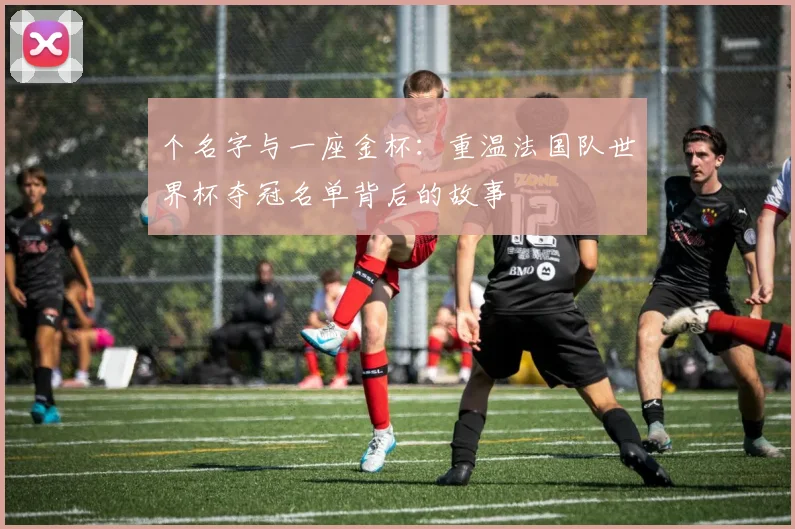 个名字与一座金杯:重温法国队世界杯夺冠名单背后的故事