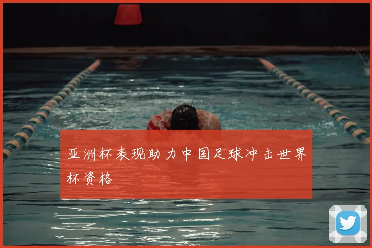 亚洲杯表现助力中国足球冲击世界杯资格
