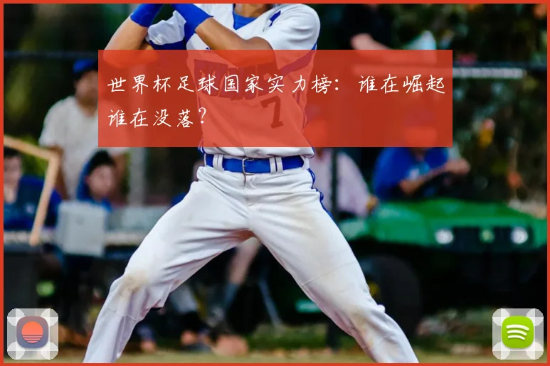 世界杯足球国家实力榜：谁在崛起谁在没落？