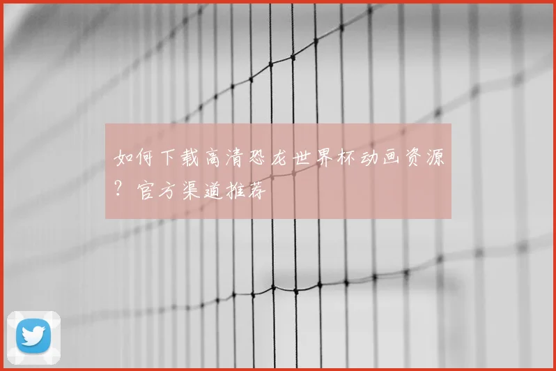 如何下载高清恐龙世界杯动画资源？官方渠道推荐