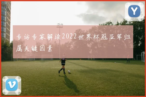 专访专家解读2022世界杯冠亚军归属关键因素