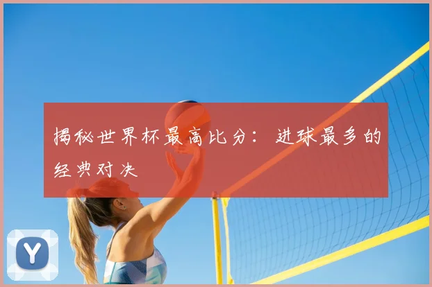 揭秘世界杯最高比分:进球最多的经典对决