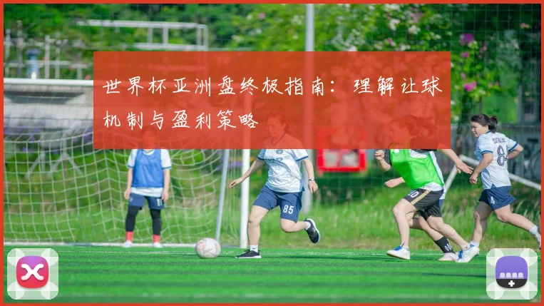 世界杯亚洲盘终极指南:理解让球机制与盈利策略