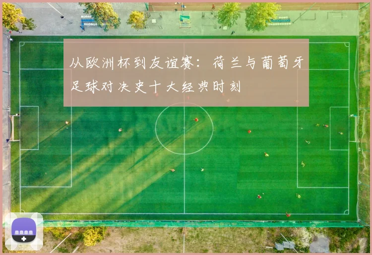从欧洲杯到友谊赛:荷兰与葡萄牙足球对决史十大经典时刻
